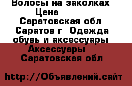 Волосы на заколках › Цена ­ 2 500 - Саратовская обл., Саратов г. Одежда, обувь и аксессуары » Аксессуары   . Саратовская обл.